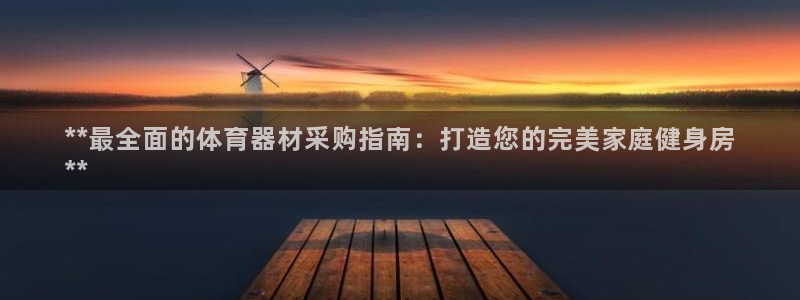 杏宇启幕：**最全面的体育器材采购指南：打造您的完美