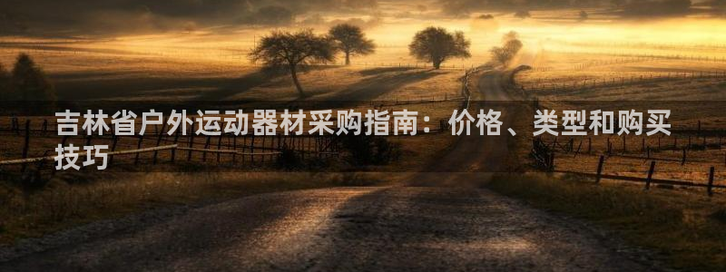 杏宇登场什么意思：吉林省户外运动器材采购指南：价格、